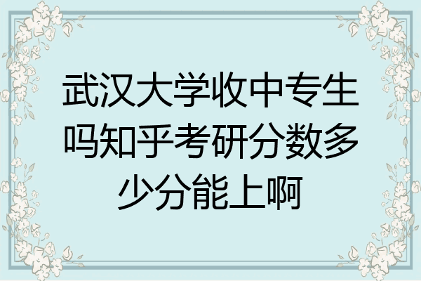 武汉大学收中专生吗知乎考研分数多少分能上啊