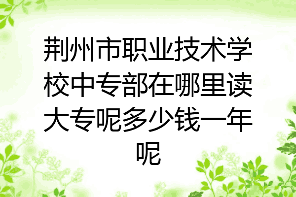 荆州市职业技术学校中专部在哪里读大专呢多少钱一年呢