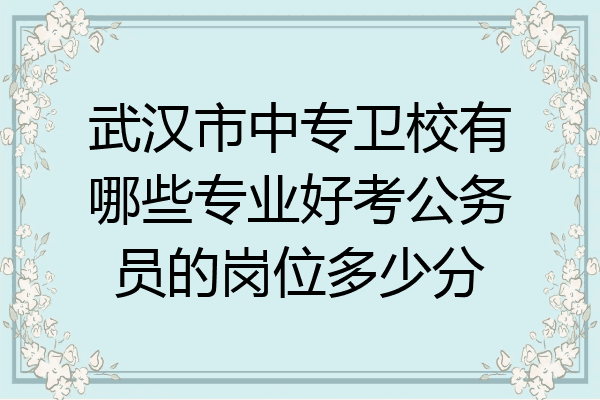 武汉市中专卫校有哪些专业好考公务员的岗位多少分