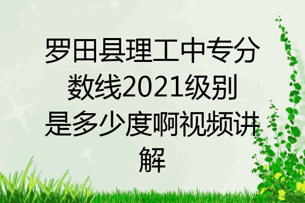 罗田县理工中专分数线2021级别是多少度啊视频讲解