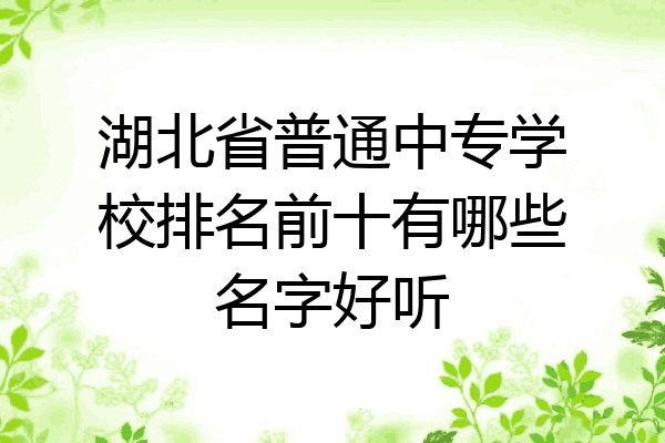 湖北省普通中专学校排名前十有哪些名字好听