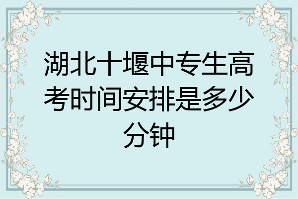 湖北十堰中专生高考时间安排是多少分钟