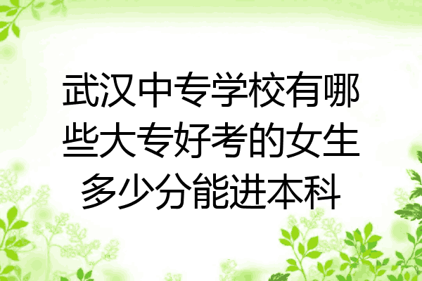 武汉中专学校有哪些大专好考的女生多少分能进本科