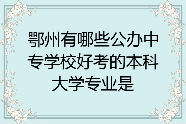 鄂州有哪些公办中专学校好考的本科大学专业是