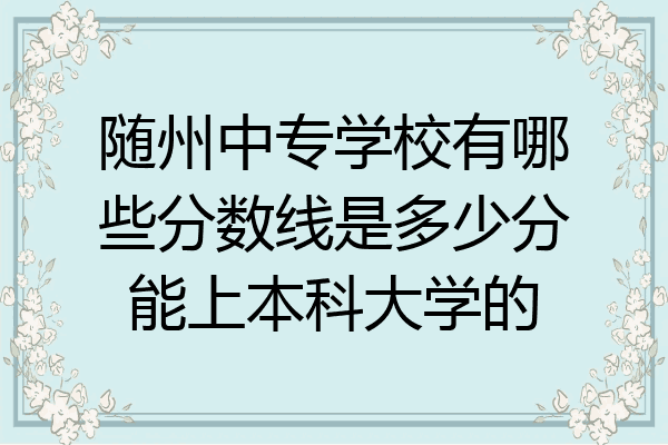 随州中专学校有哪些分数线是多少分能上本科大学的
