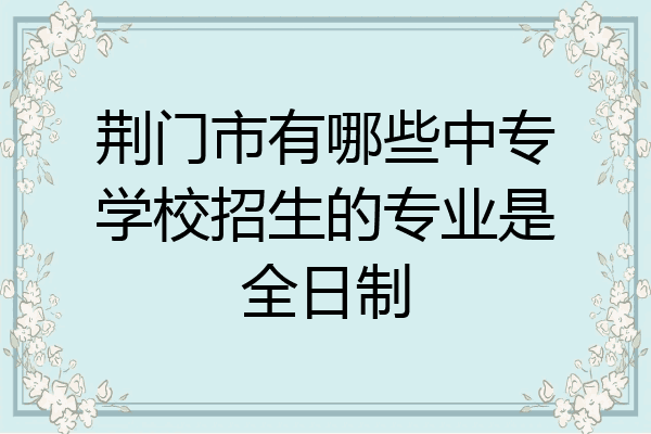 荆门市有哪些中专学校招生的专业是全日制