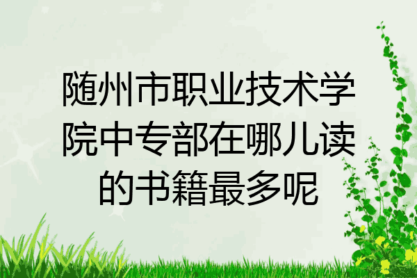 随州市职业技术学院中专部在哪儿读的书籍最多呢