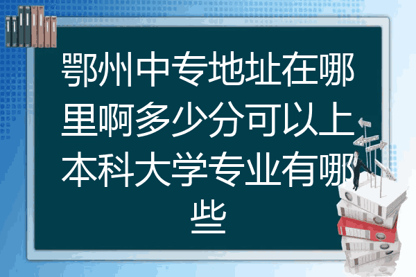 鄂州中专地址在哪里啊多少分可以上本科大学专业有哪些