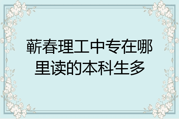 蕲春理工中专在哪里读的本科生多
