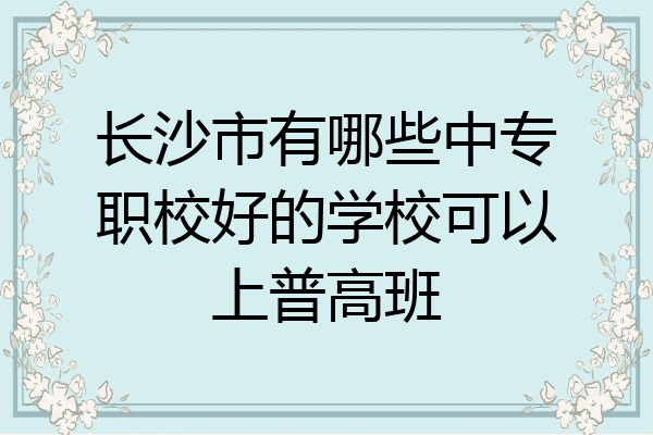 长沙市有哪些中专职校好的学校可以上普高班