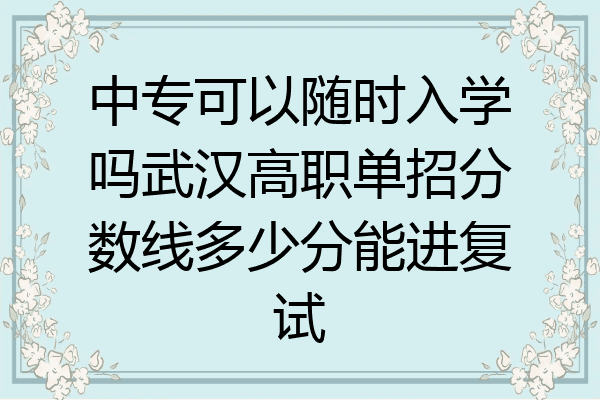 中专可以随时入学吗武汉高职单招分数线多少分能进复试