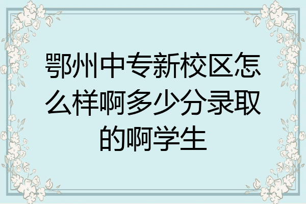 鄂州中专新校区怎么样啊多少分录取的啊学生