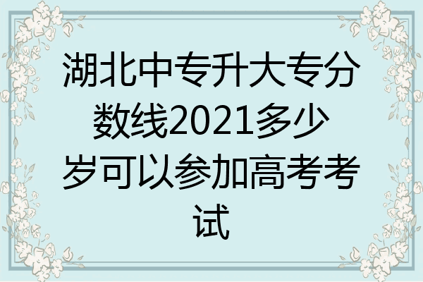 湖北中专升大专分数线2021多少岁可以参加高考考试