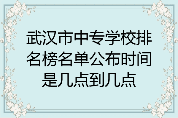 武汉市中专学校排名榜名单公布时间是几点到几点