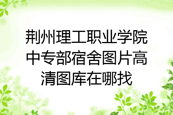 荆州理工职业学院中专部宿舍图片高清图库在哪找