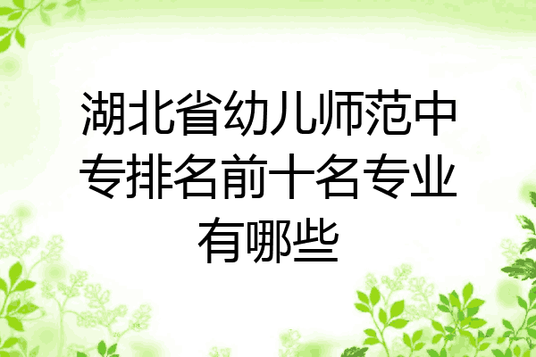 湖北省幼儿师范中专排名前十名专业有哪些