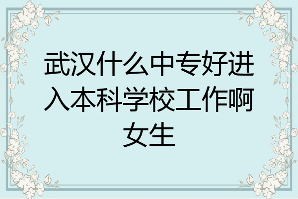 武汉什么中专好进入本科学校工作啊女生
