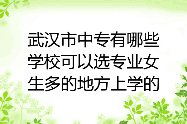 武汉市中专有哪些学校可以选专业女生多的地方上学的
