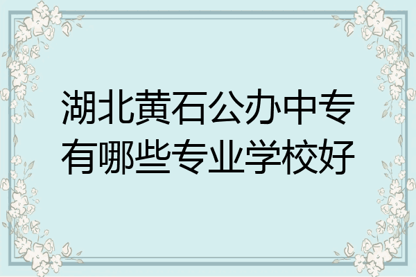 湖北黄石公办中专有哪些专业学校好