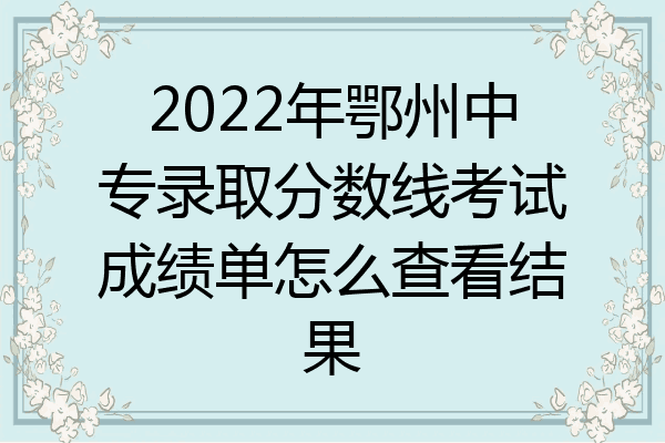 2022年鄂州中专录取分数线考试成绩单怎么查看结果