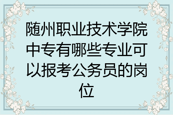 随州职业技术学院中专有哪些专业可以报考公务员的岗位