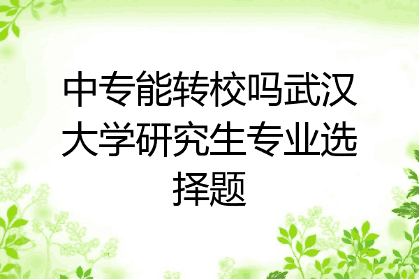 中专能转校吗武汉大学研究生专业选择题