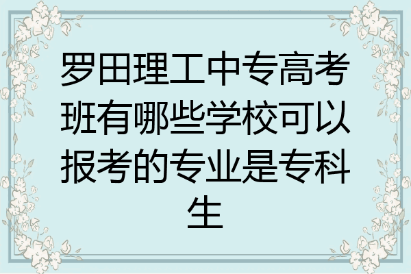 罗田理工中专高考班有哪些学校可以报考的专业是专科生