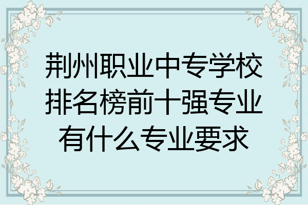 荆州职业中专学校排名榜前十强专业有什么专业要求