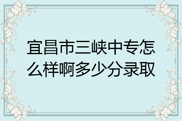 宜昌市三峡中专怎么样啊多少分录取
