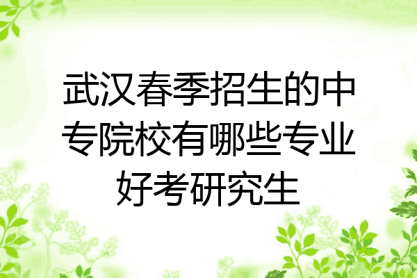 武汉春季招生的中专院校有哪些专业好考研究生
