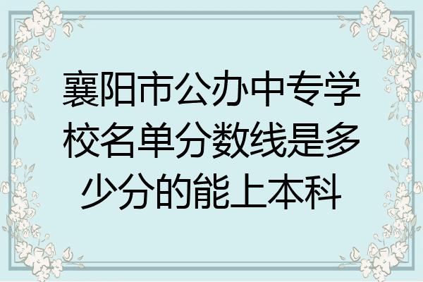 襄阳市公办中专学校名单分数线是多少分的能上本科