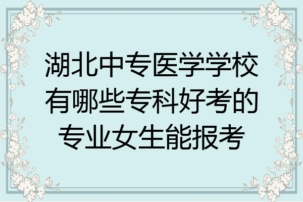 湖北中专医学学校有哪些专科好考的专业女生能报考