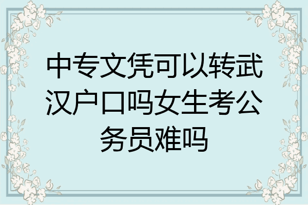 中专文凭可以转武汉户口吗女生考公务员难吗