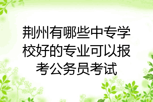 荆州有哪些中专学校好的专业可以报考公务员考试