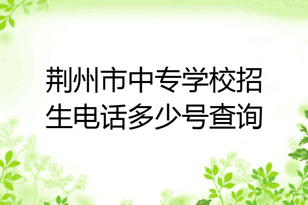 荆州市中专学校招生电话多少号查询