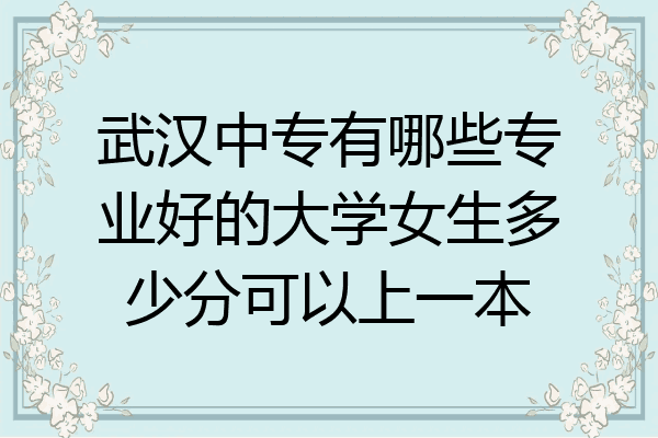 武汉中专有哪些专业好的大学女生多少分可以上一本