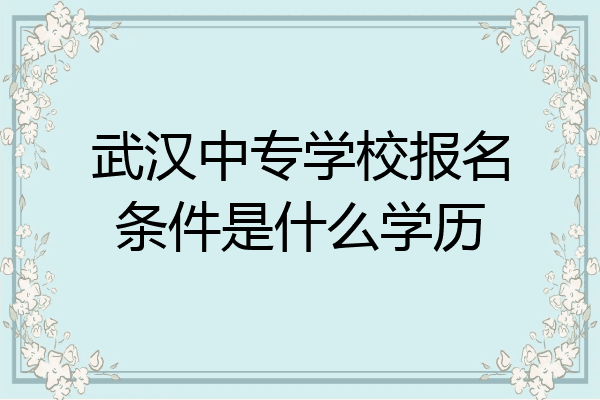 武汉中专学校报名条件是什么学历