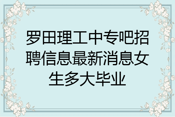 罗田理工中专吧招聘信息最新消息女生多大毕业