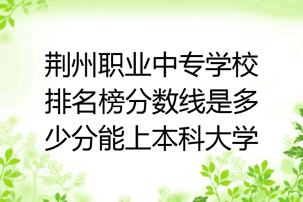 荆州职业中专学校排名榜分数线是多少分能上本科大学