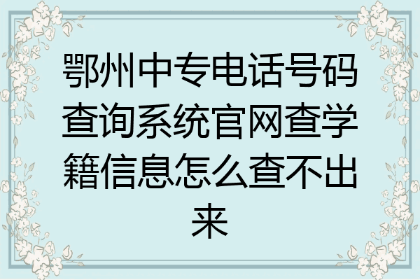 鄂州中专电话号码查询系统官网查学籍信息怎么查不出来