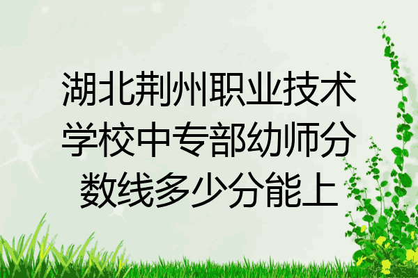 湖北荆州职业技术学校中专部幼师分数线多少分能上