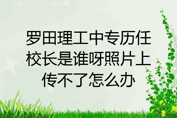 罗田理工中专历任校长是谁呀照片上传不了怎么办