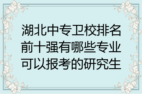 湖北中专卫校排名前十强有哪些专业可以报考的研究生
