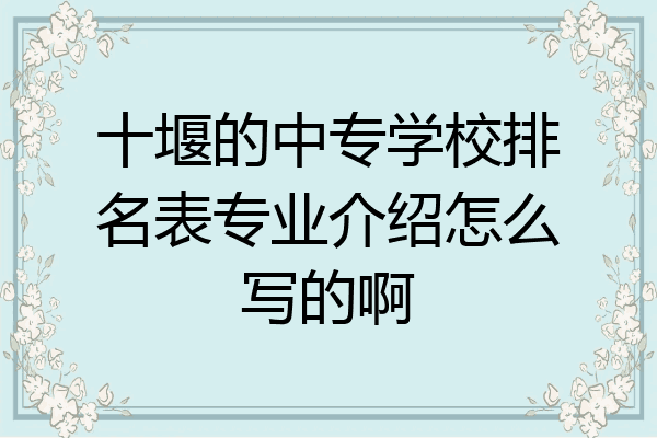 十堰的中专学校排名表专业介绍怎么写的啊