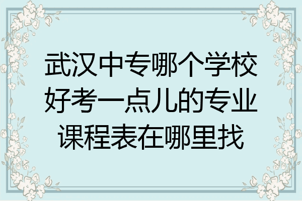武汉中专哪个学校好考一点儿的专业课程表在哪里找