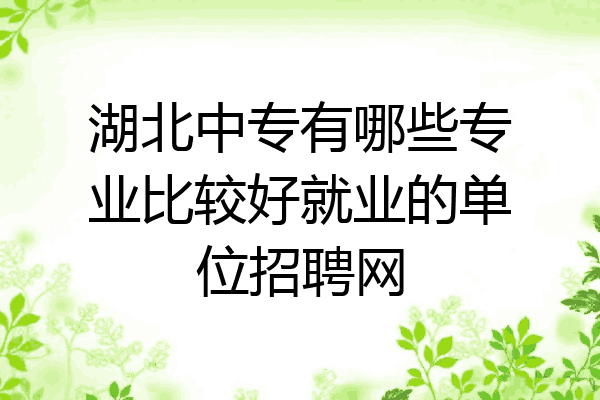 湖北中专有哪些专业比较好就业的单位招聘网