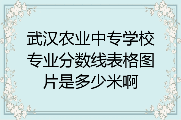 武汉农业中专学校专业分数线表格图片是多少米啊
