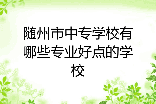 随州市中专学校有哪些专业好点的学校