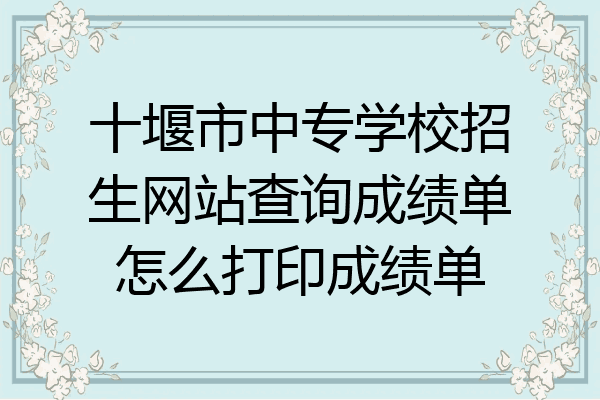 十堰市中专学校招生网站查询成绩单怎么打印成绩单