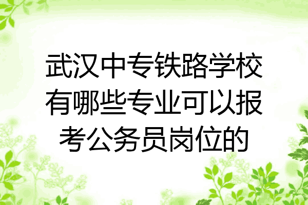 武汉中专铁路学校有哪些专业可以报考公务员岗位的